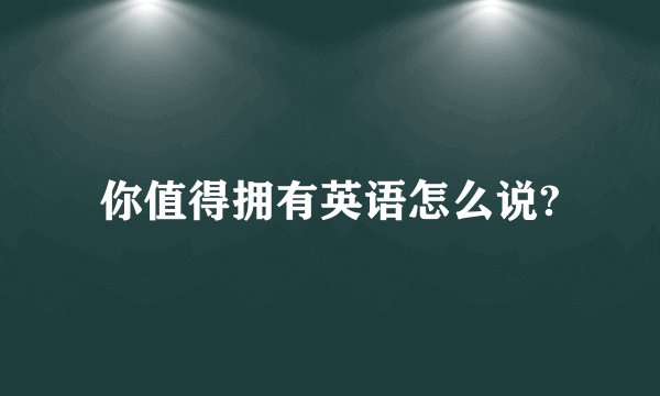 你值得拥有英语怎么说?