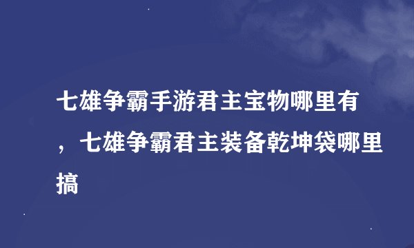 七雄争霸手游君主宝物哪里有，七雄争霸君主装备乾坤袋哪里搞