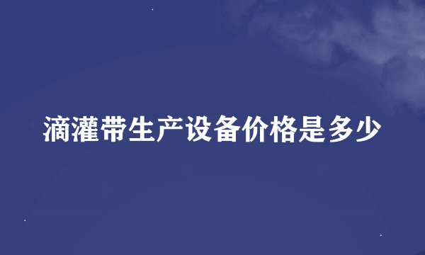 滴灌带生产设备价格是多少