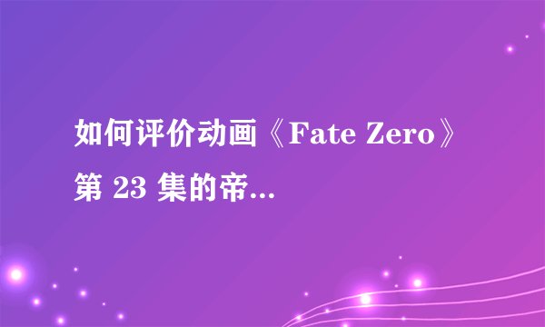 如何评价动画《Fate Zero》第 23 集的帝闪战? - 知乎
