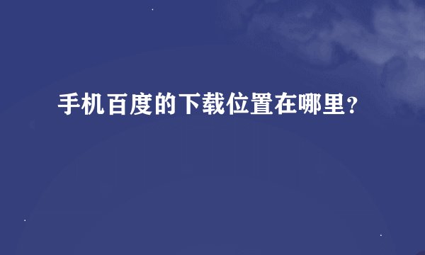 手机百度的下载位置在哪里？
