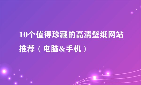 10个值得珍藏的高清壁纸网站推荐（电脑&手机）