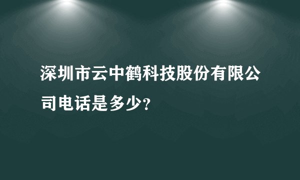 深圳市云中鹤科技股份有限公司电话是多少？