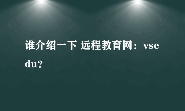 谁介绍一下 远程教育网：vsedu？