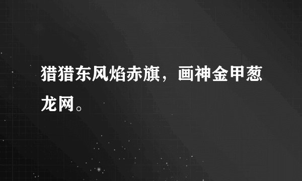 猎猎东风焰赤旗，画神金甲葱龙网。