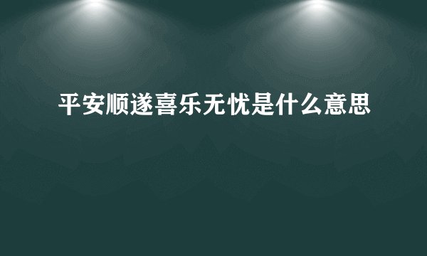 平安顺遂喜乐无忧是什么意思