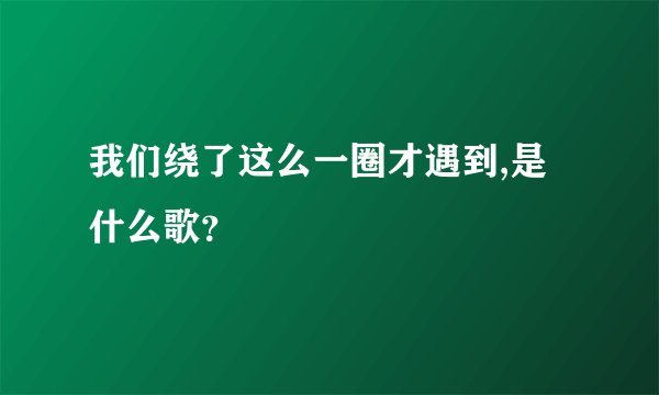 我们绕了这么一圈才遇到,是什么歌？
