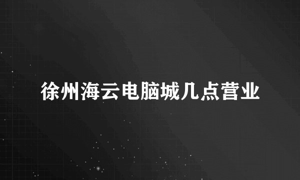 徐州海云电脑城几点营业