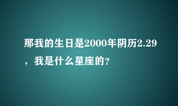 那我的生日是2000年阴历2.29，我是什么星座的？
