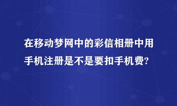 在移动梦网中的彩信相册中用手机注册是不是要扣手机费?