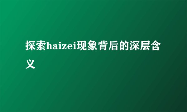 探索haizei现象背后的深层含义