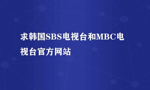 求韩国SBS电视台和MBC电视台官方网站