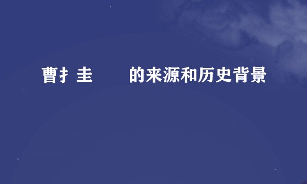 曹扌圭⻌畐的来源和历史背景