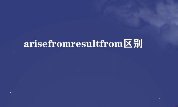 arisefromresultfrom区别