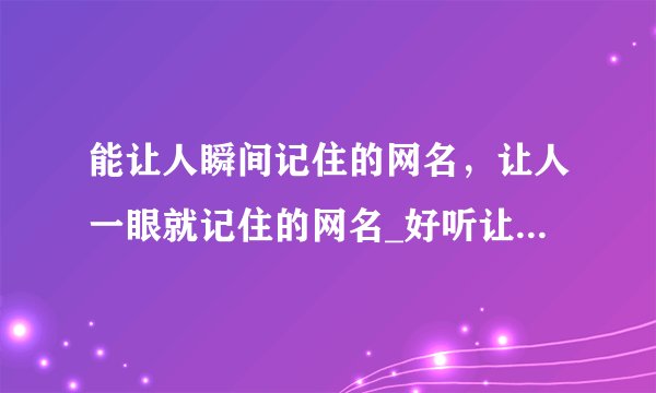 能让人瞬间记住的网名，让人一眼就记住的网名_好听让人难忘的网名