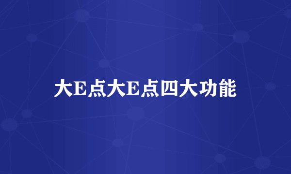 大E点大E点四大功能