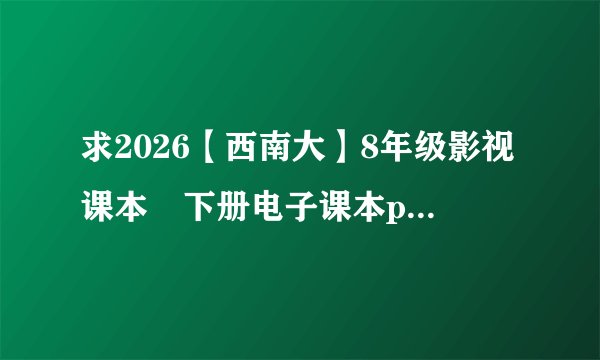 求2026【西南大】8年级影视课本•下册电子课本pdf无水印可打印百度网盘下载链接