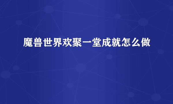 魔兽世界欢聚一堂成就怎么做