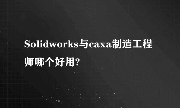 Solidworks与caxa制造工程师哪个好用?