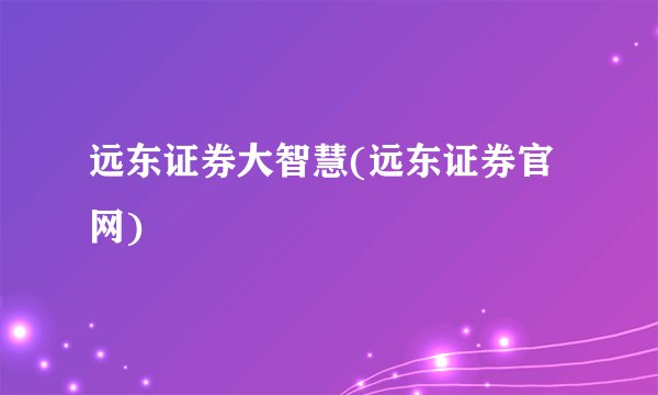 远东证券大智慧(远东证券官网)