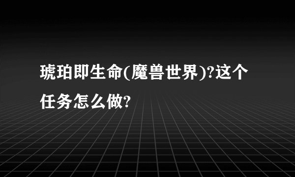 琥珀即生命(魔兽世界)?这个任务怎么做?