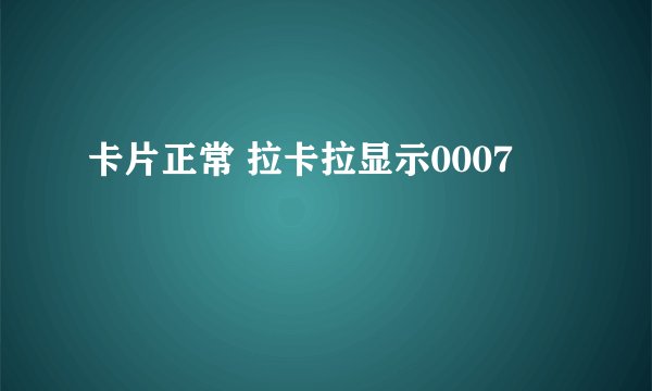 卡片正常 拉卡拉显示0007