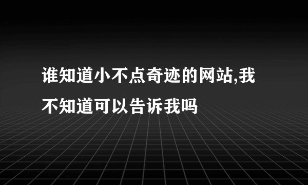 谁知道小不点奇迹的网站,我不知道可以告诉我吗