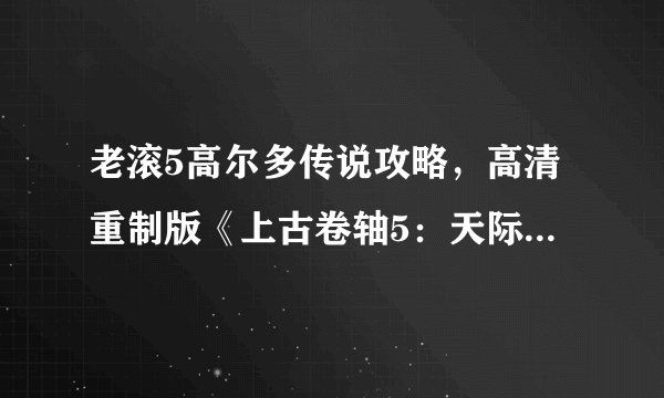老滚5高尔多传说攻略，高清重制版《上古卷轴5：天际》全攻略
