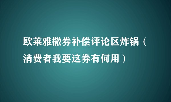 欧莱雅撒券补偿评论区炸锅（消费者我要这券有何用）