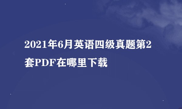 2021年6月英语四级真题第2套PDF在哪里下载