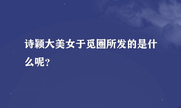 诗颖大美女于觅圈所发的是什么呢？