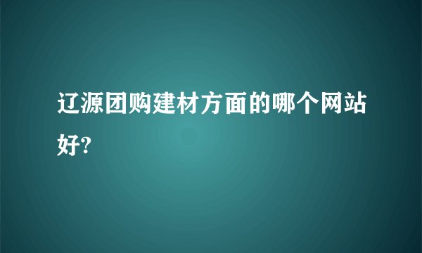 辽源团购建材方面的哪个网站好?