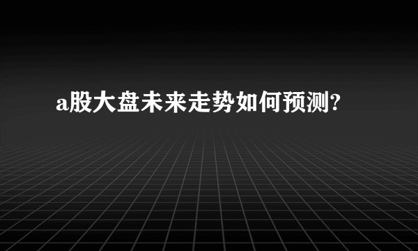 a股大盘未来走势如何预测?