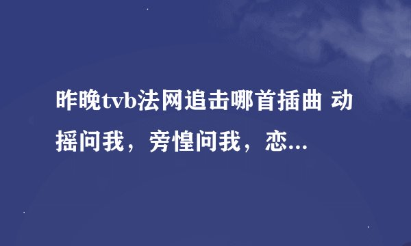 昨晚tvb法网追击哪首插曲 动摇问我，旁惶问我，恋爱若不妥，患难一起过是哪一首歌？