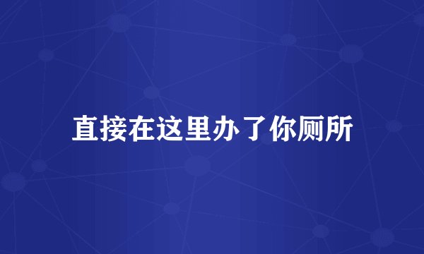 直接在这里办了你厕所
