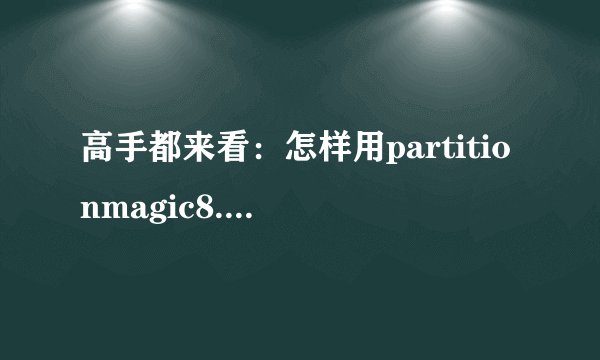 高手都来看：怎样用partitionmagic8.0增加分区啊？?