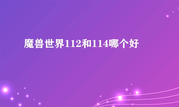 魔兽世界112和114哪个好