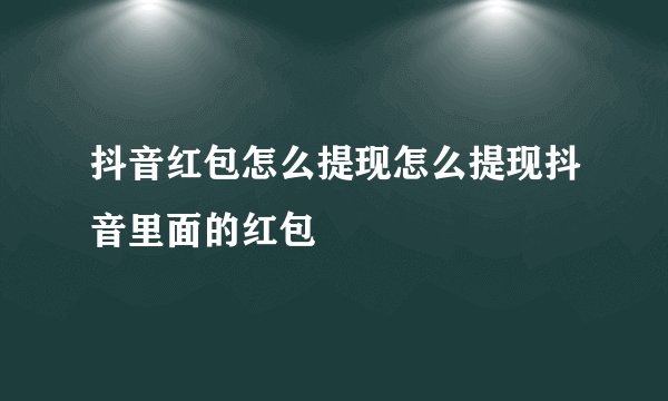 抖音红包怎么提现怎么提现抖音里面的红包