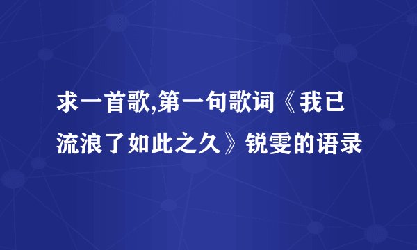 求一首歌,第一句歌词《我已流浪了如此之久》锐雯的语录