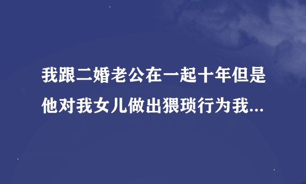 我跟二婚老公在一起十年但是他对我女儿做出猥琐行为我该怎么办？