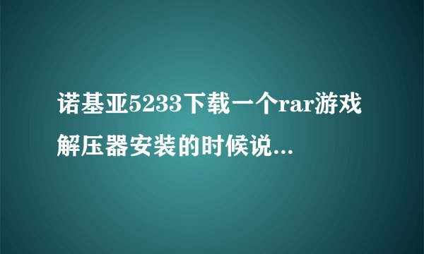 诺基亚5233下载一个rar游戏解压器安装的时候说证书无效，网上说要破解谁会呀？大神门 帮帮忙吧