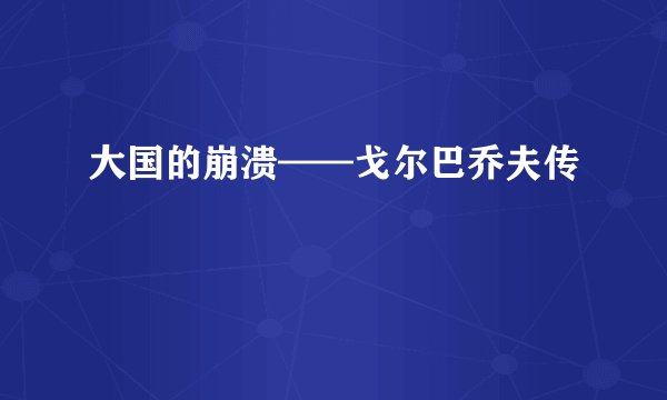 大国的崩溃——戈尔巴乔夫传
