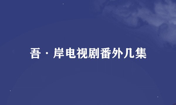 吾·岸电视剧番外几集