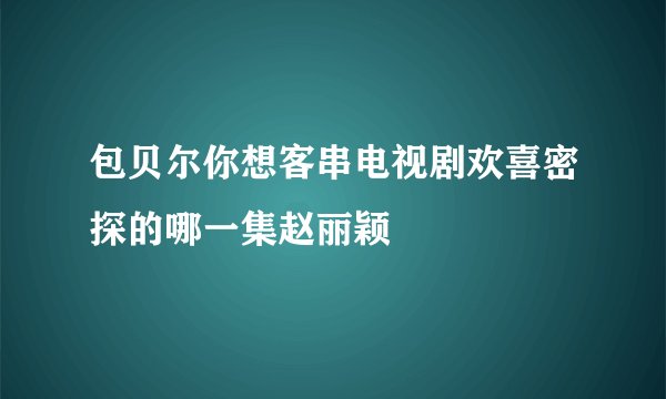 包贝尔你想客串电视剧欢喜密探的哪一集赵丽颖