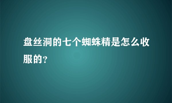 盘丝洞的七个蜘蛛精是怎么收服的？