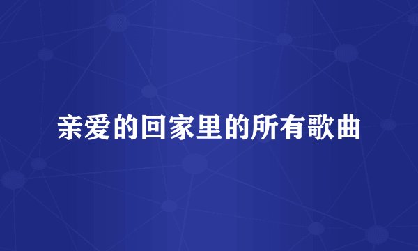 亲爱的回家里的所有歌曲