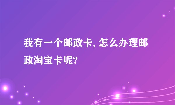 我有一个邮政卡, 怎么办理邮政淘宝卡呢?