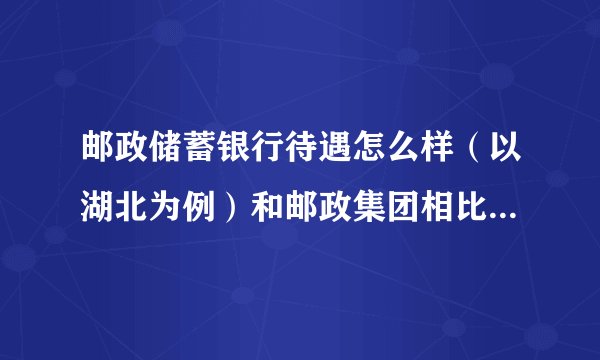 邮政储蓄银行待遇怎么样（以湖北为例）和邮政集团相比有何优点。
