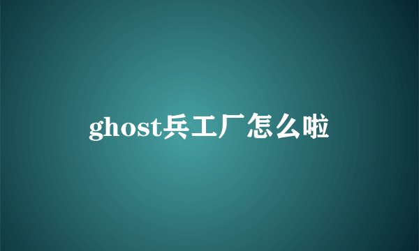 ghost兵工厂怎么啦
