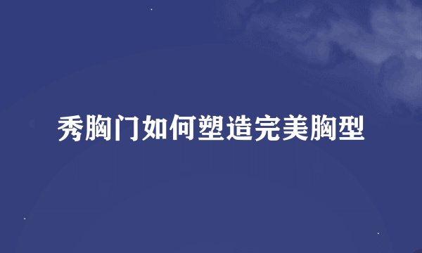 秀胸门如何塑造完美胸型